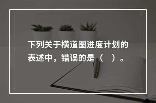 下列关于横道图进度计划的表述中，错误的是（　）。