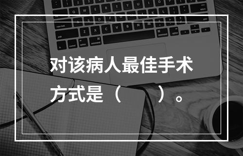 对该病人最佳手术方式是（　　）。