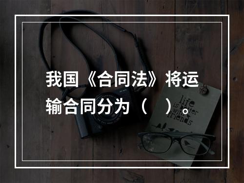 我国《合同法》将运输合同分为（　）。