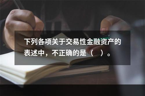 下列各项关于交易性金融资产的表述中，不正确的是（　）。