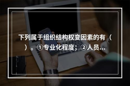 下列属于组织结构权变因素的有（　）。①专业化程度；②人员素质