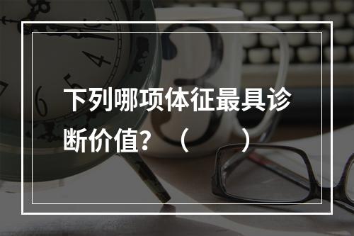 下列哪项体征最具诊断价值？（　　）