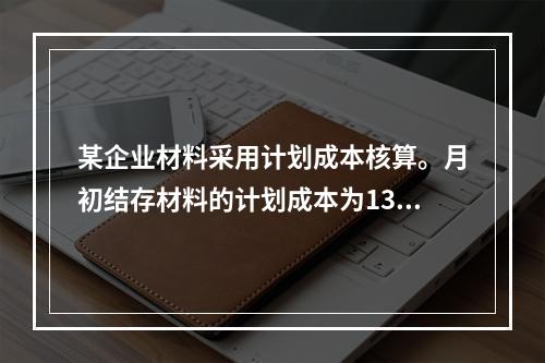 某企业材料采用计划成本核算。月初结存材料的计划成本为130万