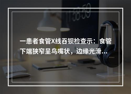 一患者食管X线吞钡检查示：食管下端狭窄呈鸟嘴状，边缘光滑，