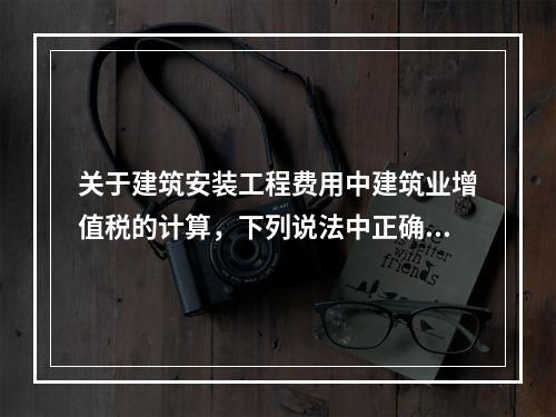 关于建筑安装工程费用中建筑业增值税的计算，下列说法中正确的是