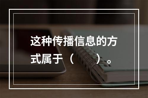 这种传播信息的方式属于（　　）。