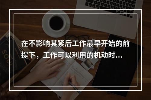 在不影响其紧后工作最早开始的前提下，工作可以利用的机动时间是