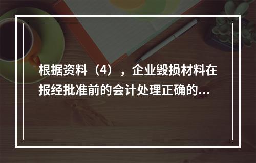 根据资料（4），企业毁损材料在报经批准前的会计处理正确的是（