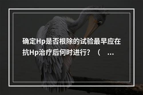 确定Hp是否根除的试验最早应在抗Hp治疗后何时进行？（　　