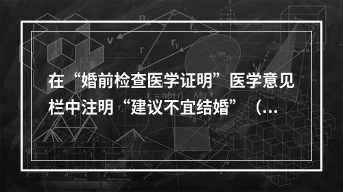 在“婚前检查医学证明”医学意见栏中注明“建议不宜结婚”（　　