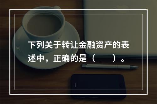 下列关于转让金融资产的表述中，正确的是（　　）。