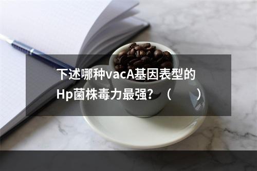 下述哪种vacA基因表型的Hp菌株毒力最强？（　　）