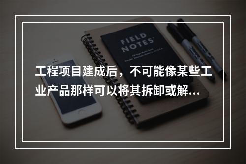 工程项目建成后，不可能像某些工业产品那样可以将其拆卸或解体检