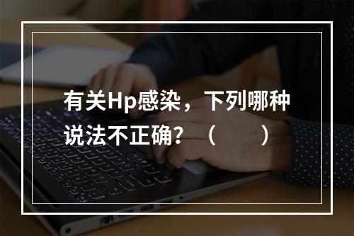 有关Hp感染，下列哪种说法不正确？（　　）