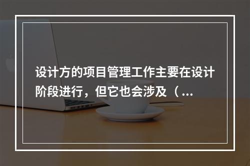 设计方的项目管理工作主要在设计阶段进行，但它也会涉及（ ）。