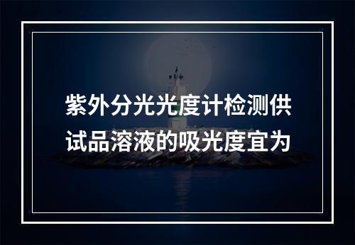 紫外分光光度计检测供试品溶液的吸光度宜为