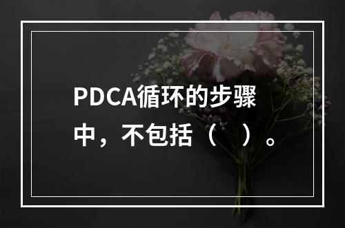 PDCA循环的步骤中，不包括（　）。