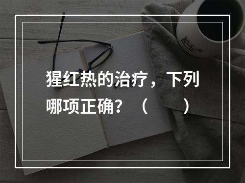 猩红热的治疗，下列哪项正确？（　　）