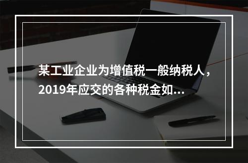 某工业企业为增值税一般纳税人，2019年应交的各种税金如下：