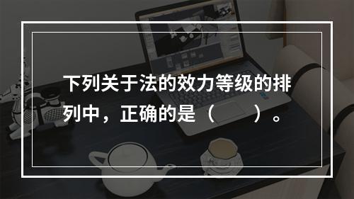 下列关于法的效力等级的排列中，正确的是（　　）。