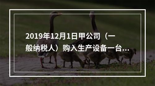 2019年12月1日甲公司（一般纳税人）购入生产设备一台，支