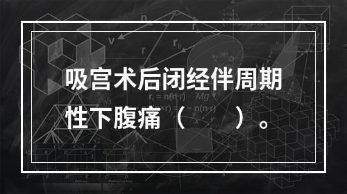 吸宫术后闭经伴周期性下腹痛（　　）。