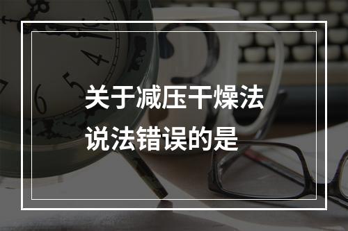 关于减压干燥法说法错误的是