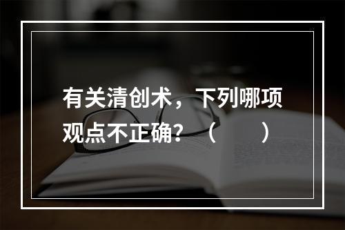 有关清创术，下列哪项观点不正确？（　　）