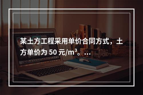 某土方工程采用单价合同方式，土方单价为 50 元/m³。清单