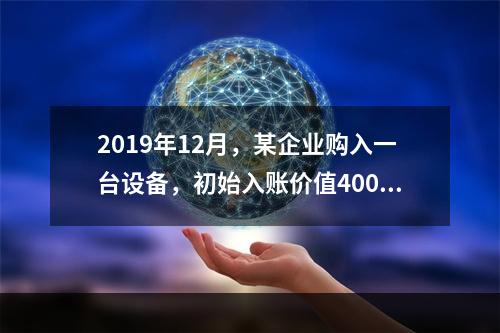 2019年12月，某企业购入一台设备，初始入账价值400万元