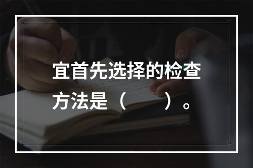 宜首先选择的检查方法是（　　）。