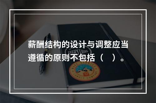 薪酬结构的设计与调整应当遵循的原则不包括（　）。