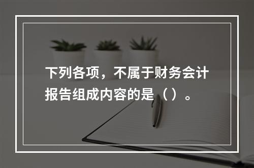 下列各项，不属于财务会计报告组成内容的是（ ）。