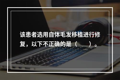 该患者选用自体毛发移植进行修复，以下不正确的是（　　）。