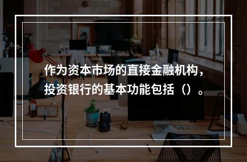 作为资本市场的直接金融机构，投资银行的基本功能包括（）。