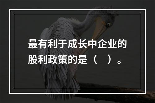 最有利于成长中企业的股利政策的是（　）。