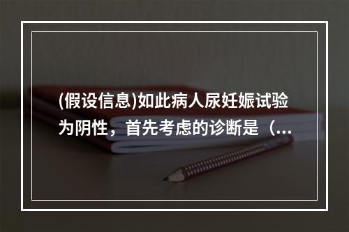 (假设信息)如此病人尿妊娠试验为阴性，首先考虑的诊断是（　　