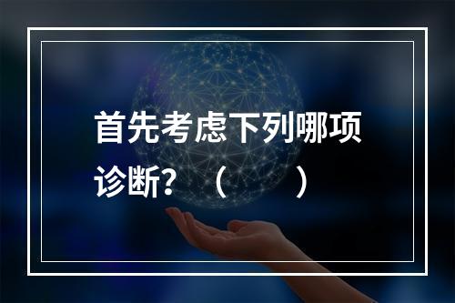 首先考虑下列哪项诊断？（　　）