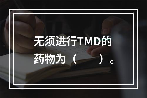 无须进行TMD的药物为（　　）。