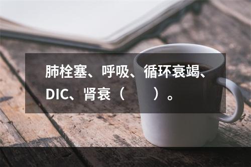 肺栓塞、呼吸、循环衰竭、DIC、肾衰（　　）。