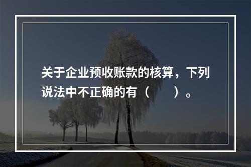 关于企业预收账款的核算，下列说法中不正确的有（　　）。