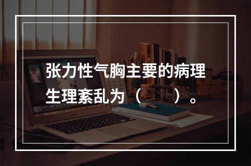 张力性气胸主要的病理生理紊乱为（　　）。