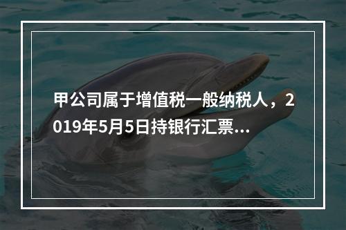 甲公司属于增值税一般纳税人，2019年5月5日持银行汇票购入