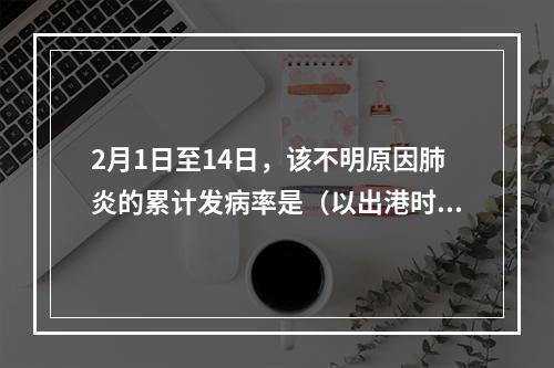 2月1日至14日，该不明原因肺炎的累计发病率是（以出港时船上