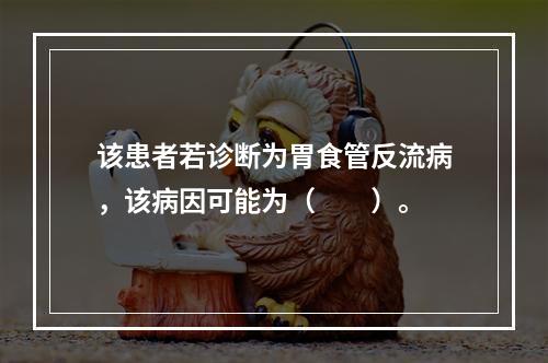 该患者若诊断为胃食管反流病，该病因可能为（　　）。