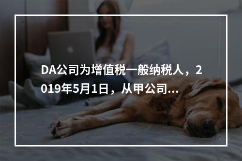 DA公司为增值税一般纳税人，2019年5月1日，从甲公司一次