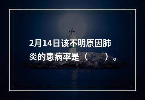 2月14日该不明原因肺炎的患病率是（　　）。