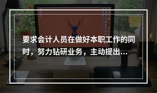 要求会计人员在做好本职工作的同时，努力钻研业务，主动提出合理