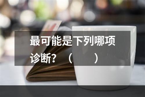 最可能是下列哪项诊断？（　　）