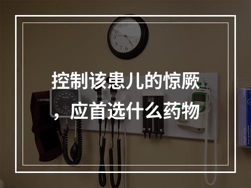 控制该患儿的惊厥，应首选什么药物